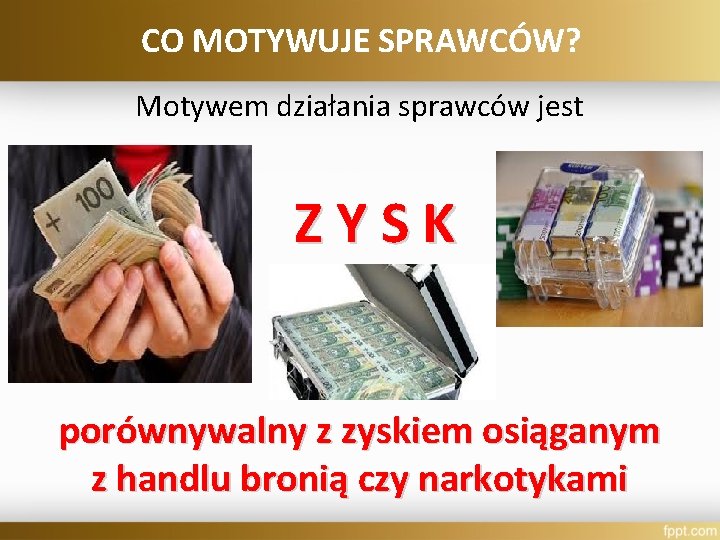 CO MOTYWUJE SPRAWCÓW? Motywem działania sprawców jest ZYSK porównywalny z zyskiem osiąganym z handlu