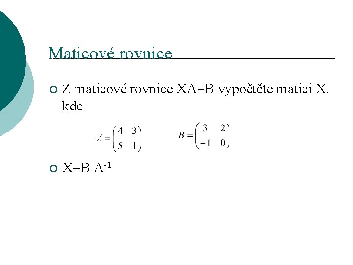 Maticové rovnice ¡ Z maticové rovnice XA=B vypočtěte matici X, kde ¡ X=B A-1