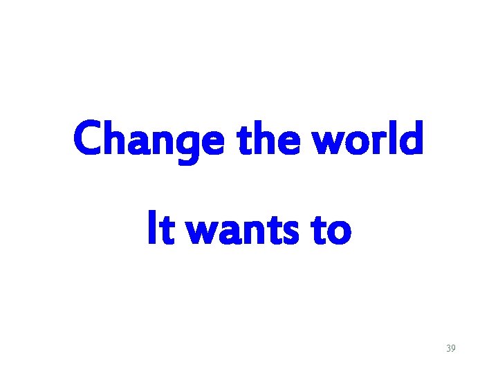 Change the world It wants to 39 