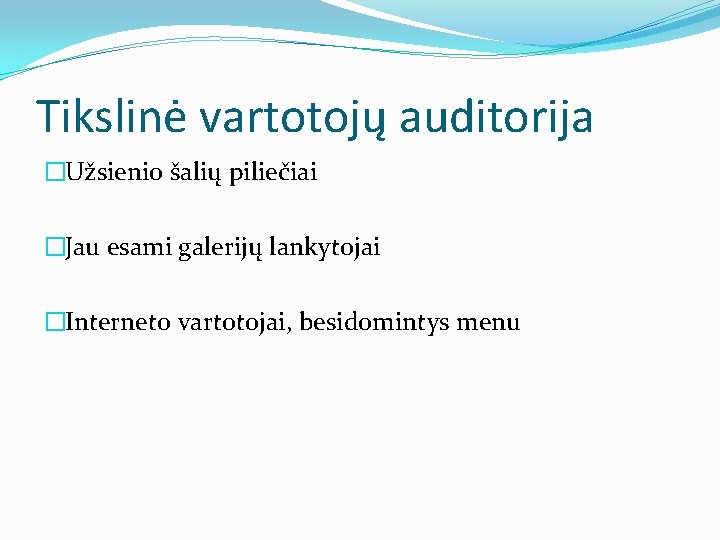 Tikslinė vartotojų auditorija �Užsienio šalių piliečiai �Jau esami galerijų lankytojai �Interneto vartotojai, besidomintys menu