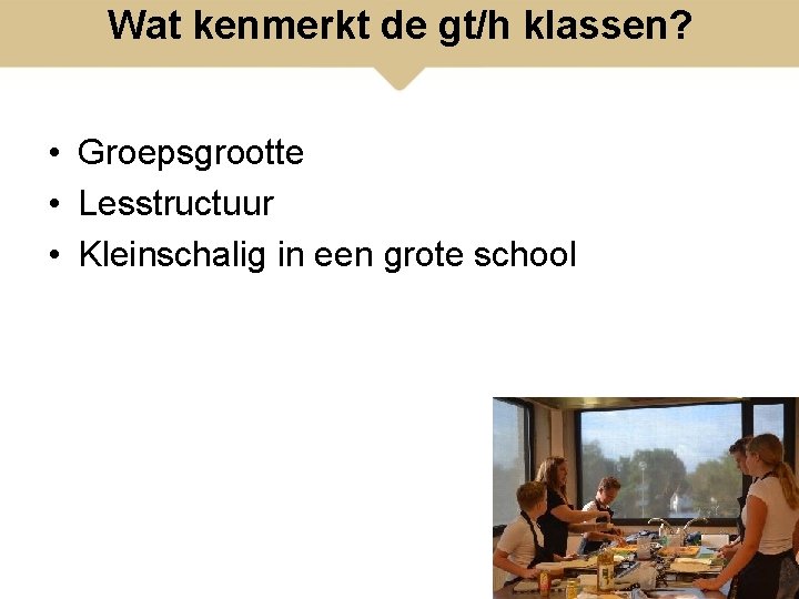 Wat kenmerkt de gt/h klassen? • Groepsgrootte • Lesstructuur • Kleinschalig in een grote