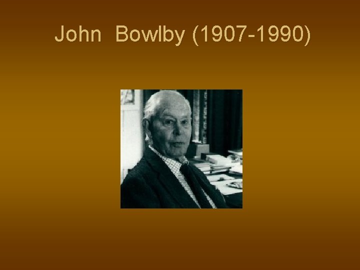 John Bowlby (1907 -1990) 