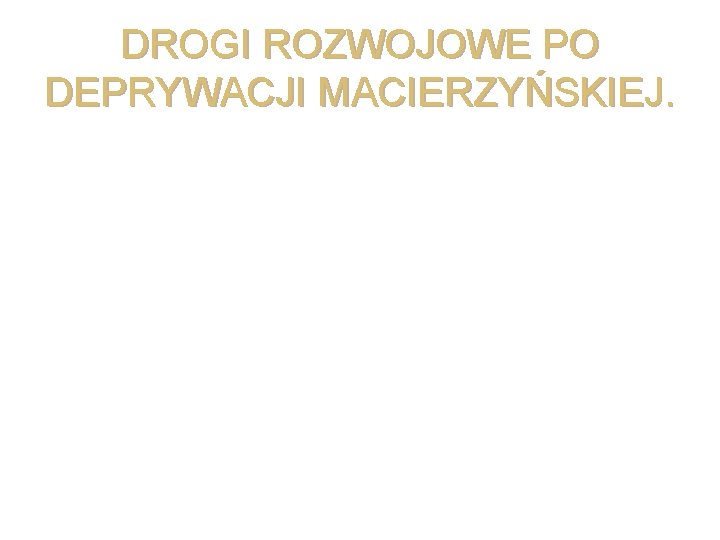 DROGI ROZWOJOWE PO DEPRYWACJI MACIERZYŃSKIEJ. 