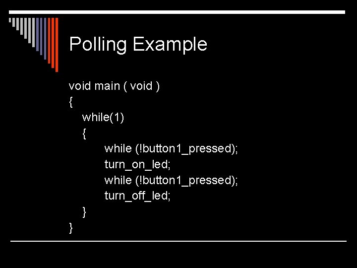 Polling Example void main ( void ) { while(1) { while (!button 1_pressed); turn_on_led;