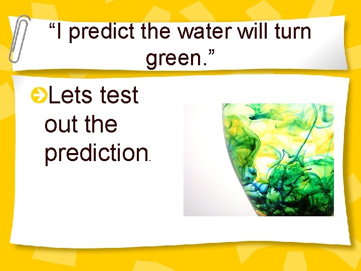 “I predict the water will turn green. ” Lets test out the prediction. 