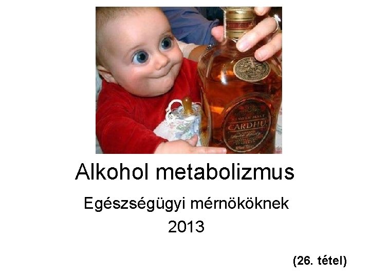 Alkohol metabolizmus Egészségügyi mérnököknek 2013 (26. tétel) 