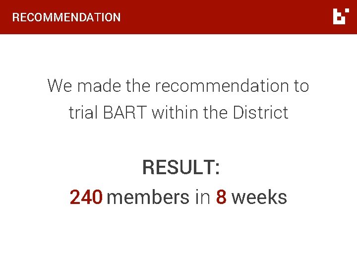 RECOMMENDATION We made the recommendation to trial BART within the District RESULT: 240 members RECOMMENDATION We made the recommendation to trial BART within the District RESULT: 240 members