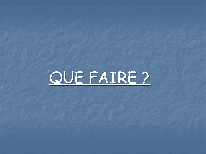 QUE FAIRE ? 