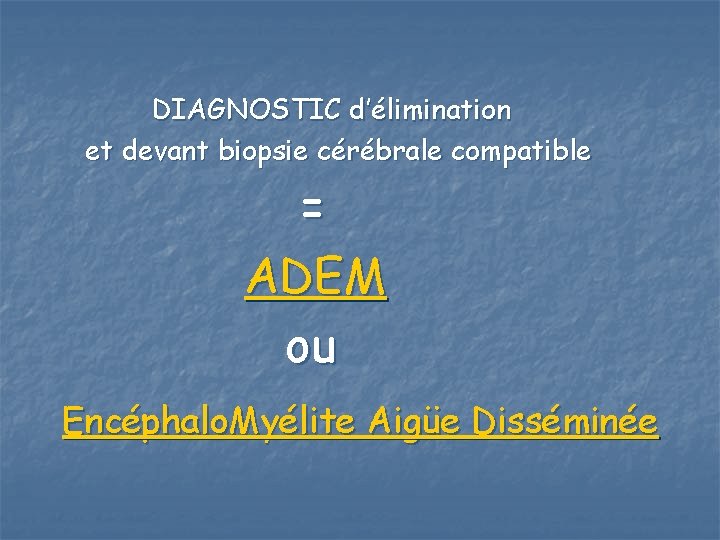 DIAGNOSTIC d’élimination et devant biopsie cérébrale compatible = ADEM ou Encéphalo. Myélite Aigüe Disséminée