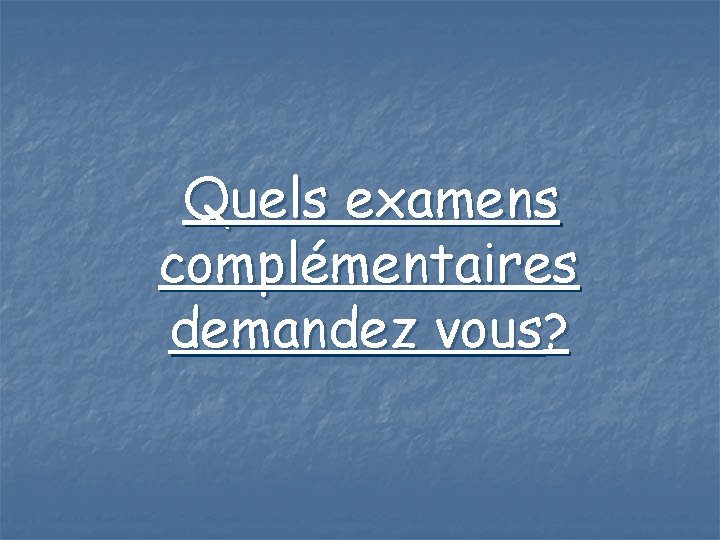 Quels examens complémentaires demandez vous? 