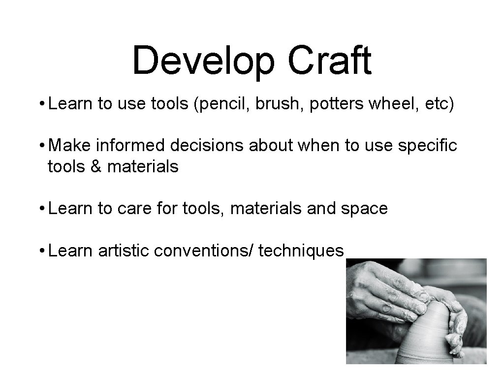 Develop Craft • Learn to use tools (pencil, brush, potters wheel, etc) • Make