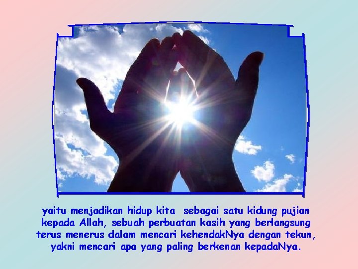 yaitu menjadikan hidup kita sebagai satu kidung pujian kepada Allah, sebuah perbuatan kasih yang