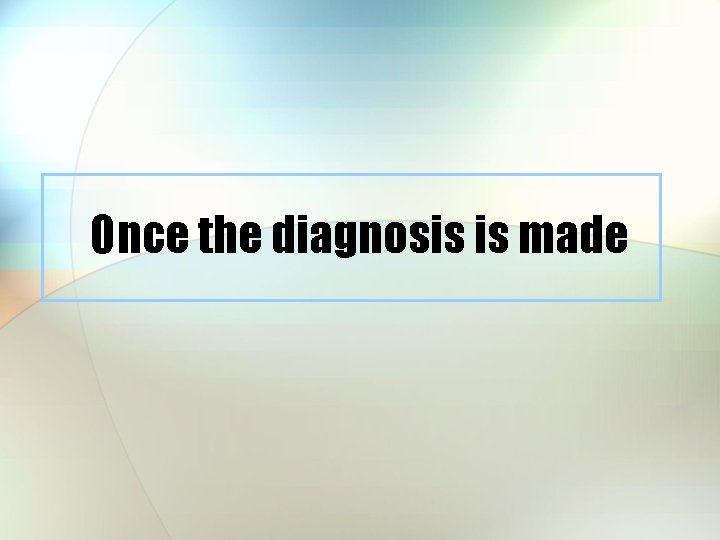 Once the diagnosis is made 
