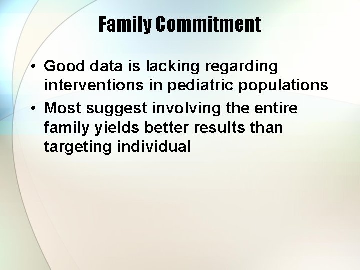Family Commitment • Good data is lacking regarding interventions in pediatric populations • Most