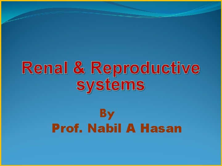 Renal & Reproductive systems By Prof. Nabil A Hasan 