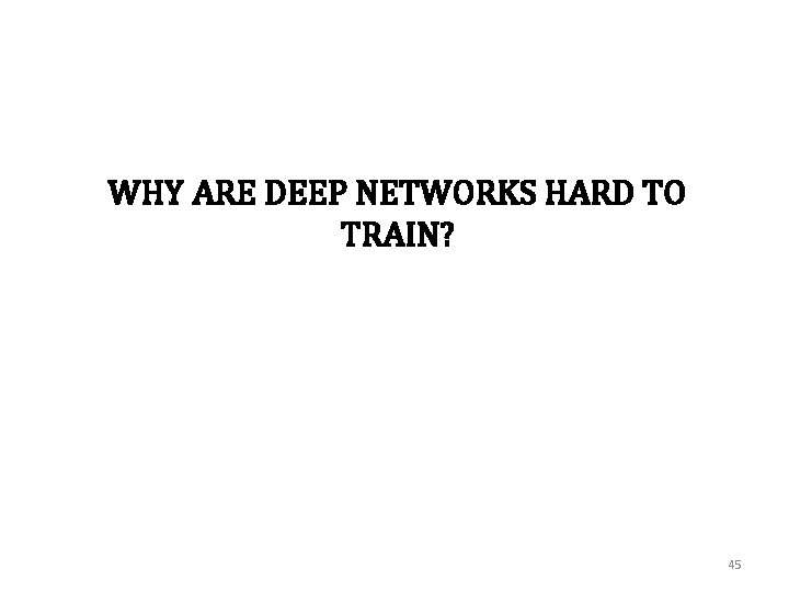 WHY ARE DEEP NETWORKS HARD TO TRAIN? 45 