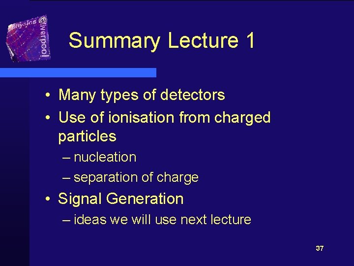 Summary Lecture 1 • Many types of detectors • Use of ionisation from charged