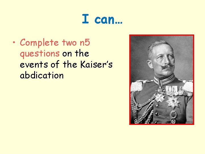 I can… • Complete two n 5 questions on the events of the Kaiser’s