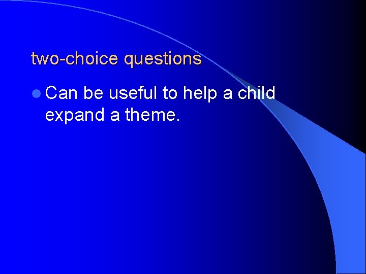 two-choice questions l Can be useful to help a child expand a theme. 