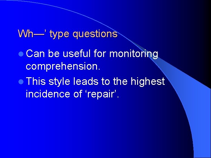 Wh—’ type questions l Can be useful for monitoring comprehension. l This style leads