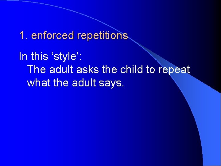 1. enforced repetitions In this ‘style’: The adult asks the child to repeat what