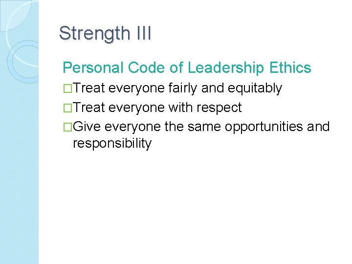 Strength III Personal Code of Leadership Ethics �Treat everyone fairly and equitably �Treat everyone