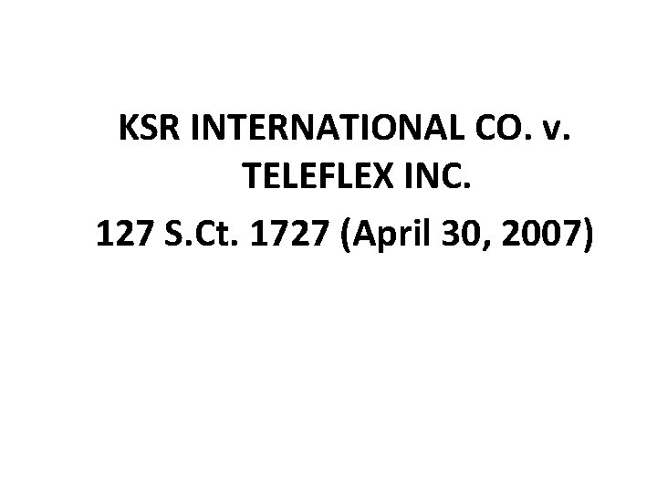 KSR INTERNATIONAL CO. v. TELEFLEX INC. 127 S. Ct. 1727 (April 30, 2007) 