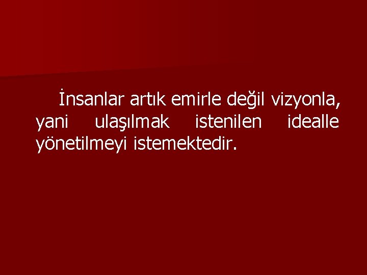 İnsanlar artık emirle değil vizyonla, yani ulaşılmak istenilen idealle yönetilmeyi istemektedir. 