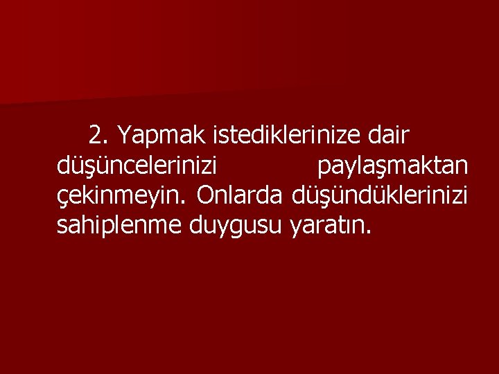 2. Yapmak istediklerinize dair düşüncelerinizi paylaşmaktan çekinmeyin. Onlarda düşündüklerinizi sahiplenme duygusu yaratın. 