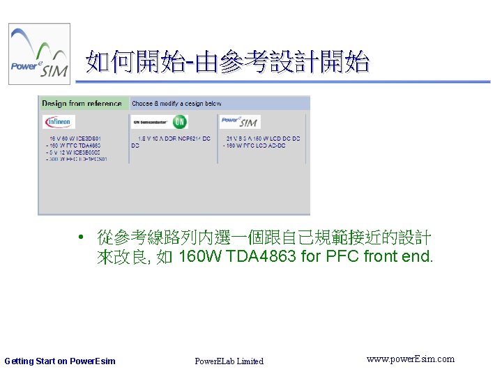 如何開始-由參考設計開始 • 從參考線路列内選一個跟自己規範接近的設計 來改良, 如 160 W TDA 4863 for PFC front end. Getting