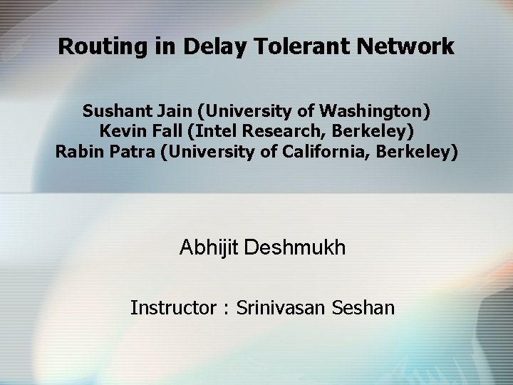 Routing in Delay Tolerant Network Sushant Jain (University of Washington) Kevin Fall (Intel Research,