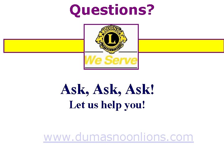 Questions? Ask, Ask! Let us help you! www. dumasnoonlions. com 