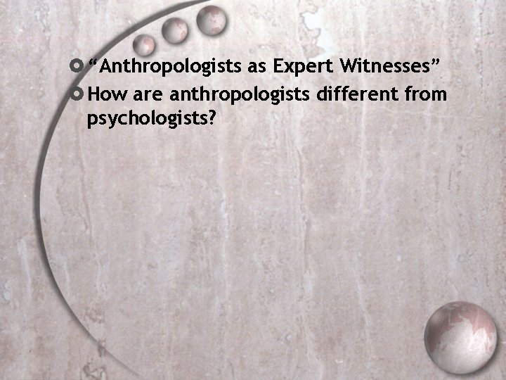  “Anthropologists as Expert Witnesses” How are anthropologists different from psychologists? 