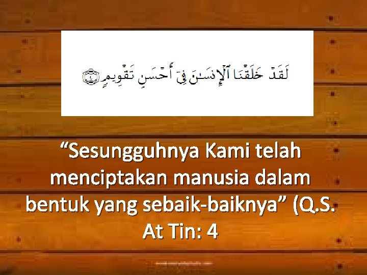 “Sesungguhnya Kami telah menciptakan manusia dalam bentuk yang sebaik-baiknya” (Q. S. At Tin: 4