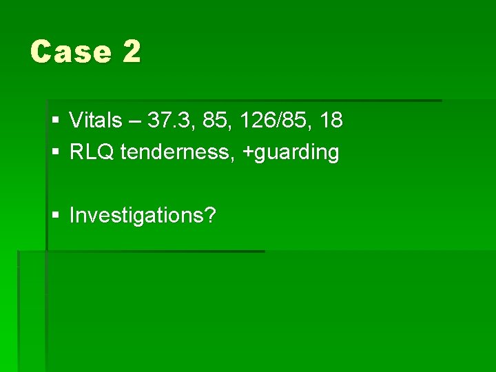 Case 2 § Vitals – 37. 3, 85, 126/85, 18 § RLQ tenderness, +guarding