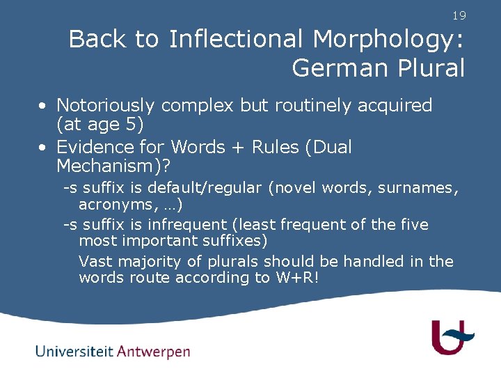 19 Back to Inflectional Morphology: German Plural • Notoriously complex but routinely acquired (at