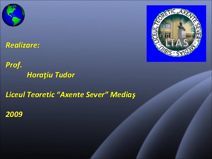 Realizare: Prof. Horaţiu Tudor Liceul Teoretic “Axente Sever” Mediaş 2009 