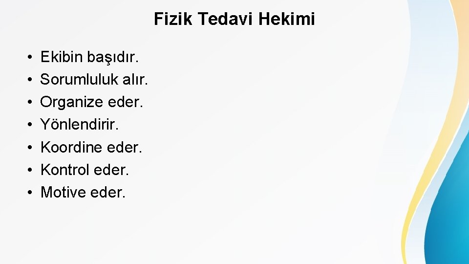 Fizik Tedavi Hekimi • • Ekibin başıdır. Sorumluluk alır. Organize eder. Yönlendirir. Koordine eder.