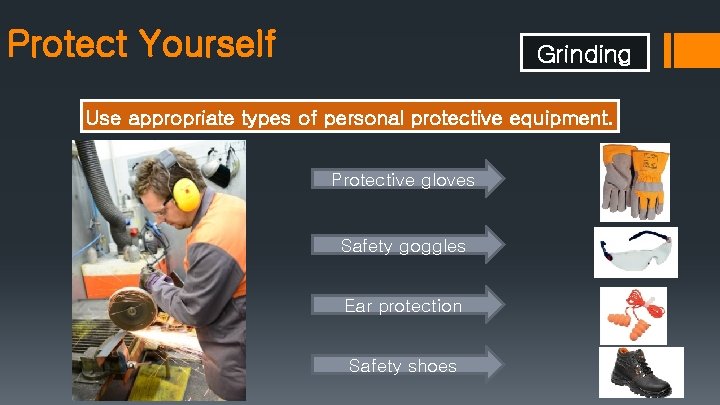 Protect Yourself Grinding Use appropriate types of personal protective equipment. Protective gloves Safety goggles