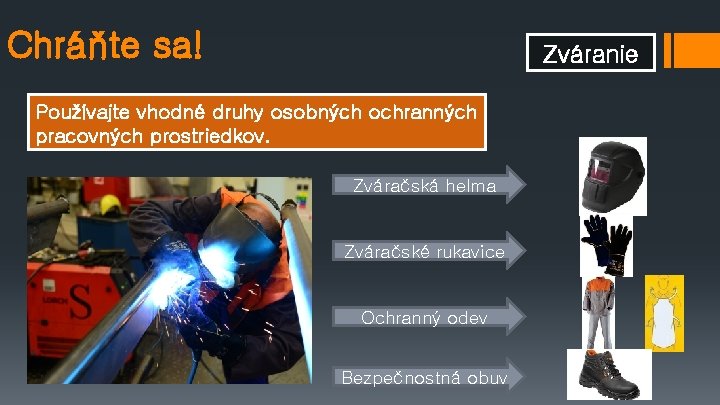 Chráňte sa! Zváranie Používajte vhodné druhy osobných ochranných pracovných prostriedkov. Zváračská helma Zváračské rukavice