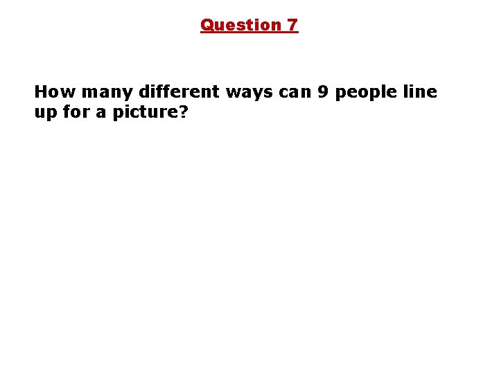 Question 7 How many different ways can 9 people line up for a picture?