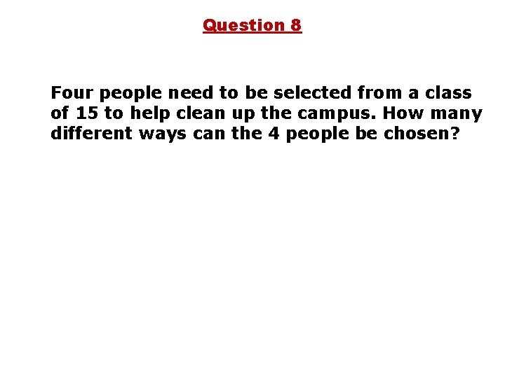 Question 8 Four people need to be selected from a class of 15 to