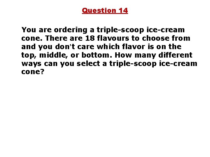 Question 14 You are ordering a triple-scoop ice-cream cone. There are 18 flavours to