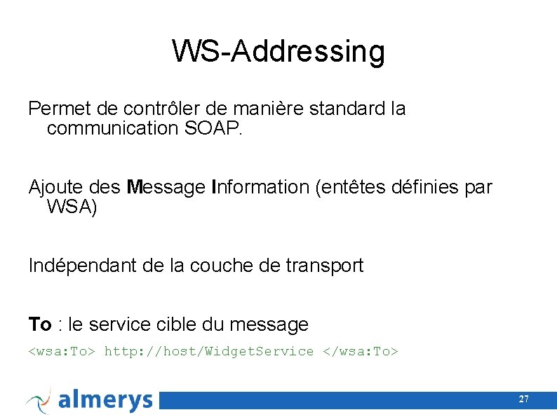 WS-Addressing Permet de contrôler de manière standard la communication SOAP. Ajoute des Message Information