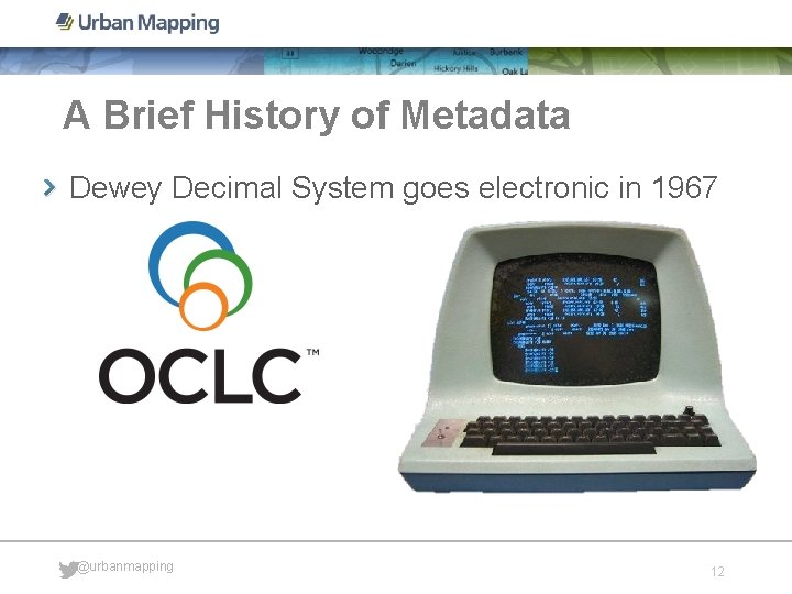 A Brief History of Metadata Dewey Decimal System goes electronic in 1967 @urbanmapping 12