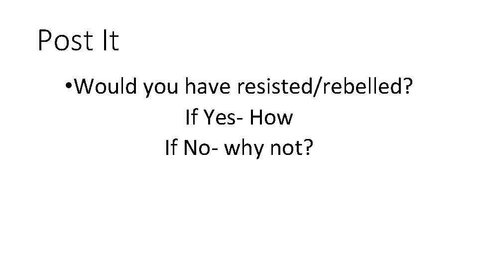 Post It • Would you have resisted/rebelled? If Yes- How If No- why not?