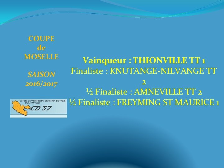 COUPE de MOSELLE SAISON 2016/2017 Vainqueur : THIONVILLE TT 1 Finaliste : KNUTANGE-NILVANGE TT
