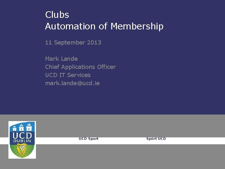 Clubs Automation of Membership 11 September 2013 Mark Lande Chief Applications Officer UCD IT