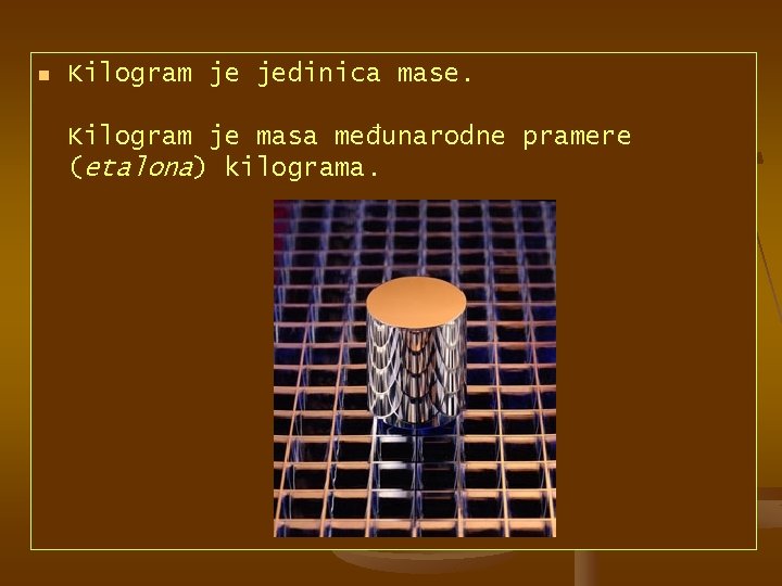 n Kilogram je jedinica mase. Kilogram je masa međunarodne pramere (etalona) kilograma. 