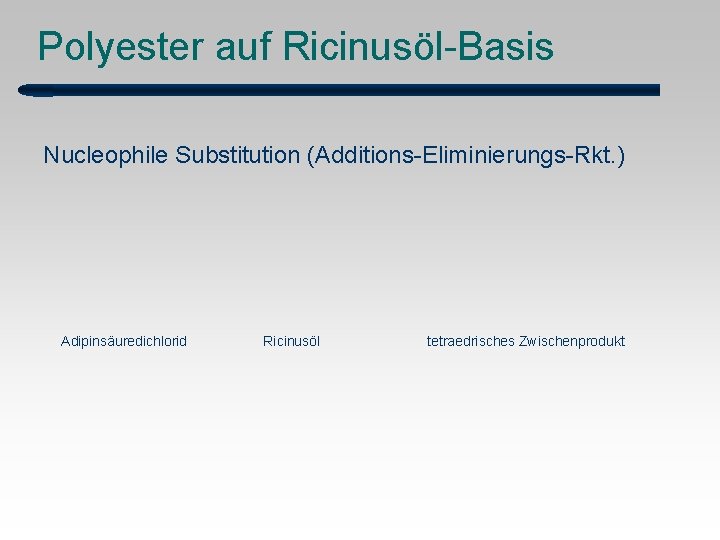 Polyester auf Ricinusöl-Basis Nucleophile Substitution (Additions-Eliminierungs-Rkt. ) Adipinsäuredichlorid Ricinusöl tetraedrisches Zwischenprodukt 